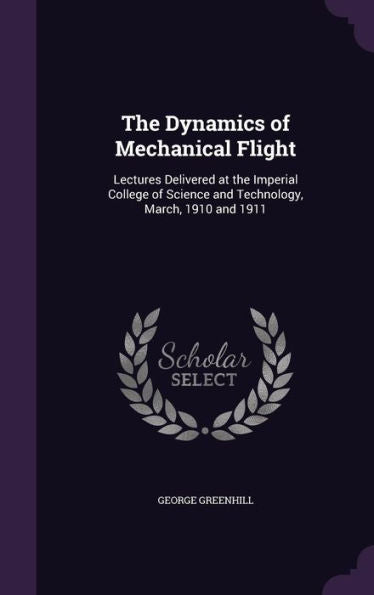 The Dynamics Of Mechanical Flight: Lectures Delivered At The Imperial College Of Science And Technology, March, 1910 And 1911
