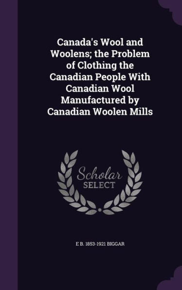 Canada's Wool And Woolens; The Problem Of Clothing The Canadian People With Canadian Wool Manufactured By Canadian Woolen Mills