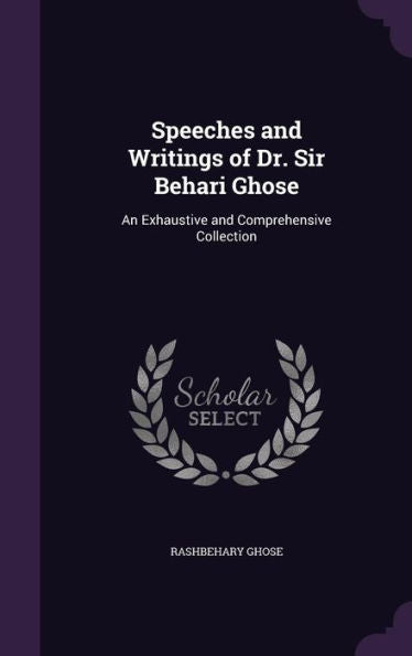 Speeches And Writings Of Dr. Sir Behari Ghose: An Exhaustive And Comprehensive Collection