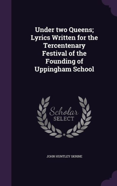 Under Two Queens; Lyrics Written For The Tercentenary Festival Of The Founding Of Uppingham School
