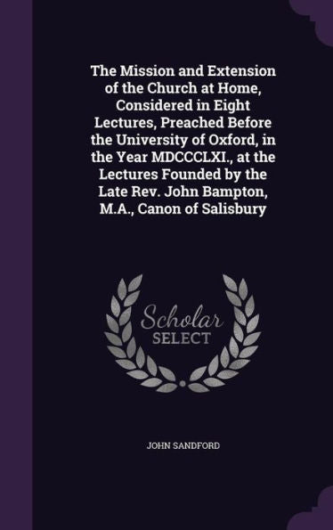 The Mission And Extension Of The Church At Home, Considered In Eight Lectures, Preached Before The University Of Oxford, In The Year Mdccclxi., At The ... Rev. John Bampton, M.A., Canon Of Salisbury
