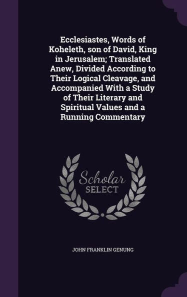 Ecclesiastes, Words Of Koheleth, Son Of David, King In Jerusalem; Translated Anew, Divided According To Their Logical Cleavage, And Accompanied With A ... And Spiritual Values And A Running Commentary
