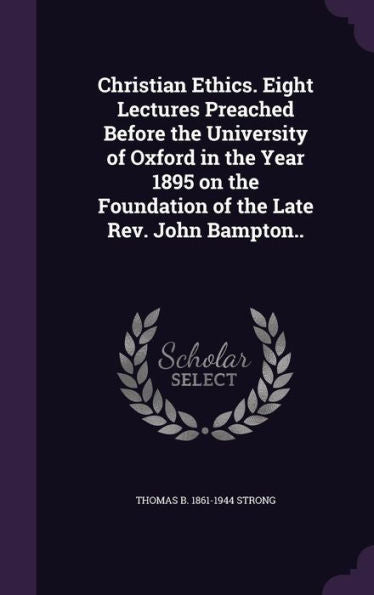 Christian Ethics. Eight Lectures Preached Before The University Of Oxford In The Year 1895 On The Foundation Of The Late Rev. John Bampton..