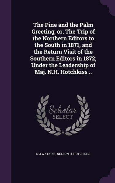 The Pine And The Palm Greeting; Or, The Trip Of The Northern Editors To The South In 1871, And The Return Visit Of The Southern Editors In 1872, Under The Leadership Of Maj. N.H. Hotchkiss ..