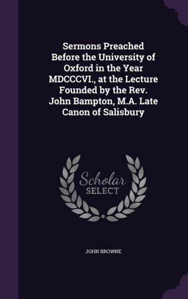 Sermons Preached Before The University Of Oxford In The Year Mdcccvi., At The Lecture Founded By The Rev. John Bampton, M.A. Late Canon Of Salisbury
