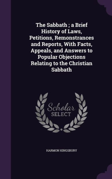 The Sabbath; A Brief History Of Laws, Petitions, Remonstrances And Reports, With Facts, Appeals, And Answers To Popular Objections Relating To The Christian Sabbath
