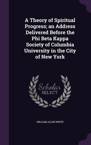 A Theory Of Spiritual Progress; An Address Delivered Before The Phi Beta Kappa Society Of Columbia University In The City Of New York