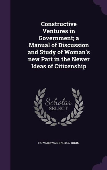 Constructive Ventures In Government; A Manual Of Discussion And Study Of Woman's New Part In The Newer Ideas Of Citizenship
