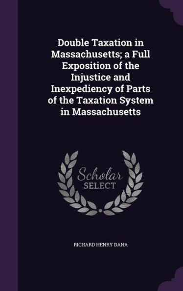 Double Taxation In Massachusetts; A Full Exposition Of The Injustice And Inexpediency Of Parts Of The Taxation System In Massachusetts