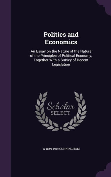 Politics And Economics: An Essay On The Nature Of The Nature Of The Principles Of Political Economy, Together With A Survey Of Recent Legislation