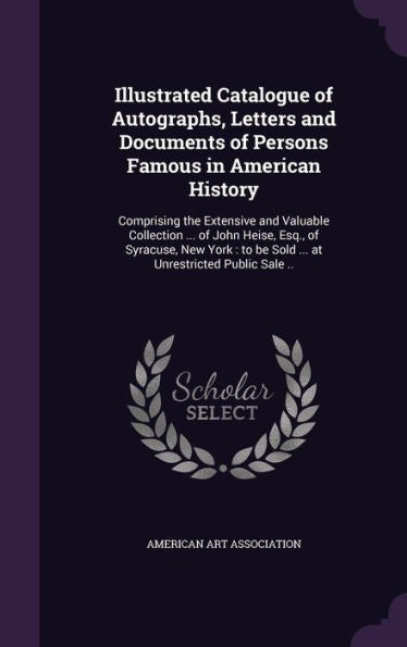 Illustrated Catalogue Of Autographs, Letters And Documents Of Persons Famous In American History: Comprising The Extensive And Valuable Collection ... ... To Be Sold ... At Unrestricted Public Sale ..