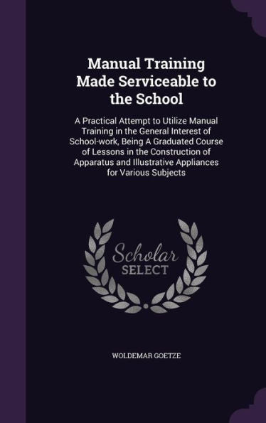 Manual Training Made Serviceable To The School: A Practical Attempt To Utilize Manual Training In The General Interest Of School-Work, Being A ... Illustrative Appliances For Various Subjects