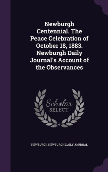 Newburgh Centennial. The Peace Celebration Of October 18, 1883. Newburgh Daily Journal's Account Of The Observances