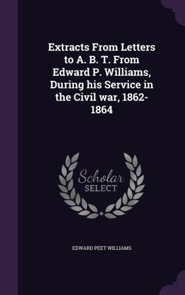 Extracts From Letters To A. B. T. From Edward P. Williams, During His Service In The Civil War, 1862-1864