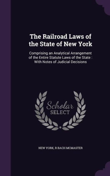 The Railroad Laws Of The State Of New York: Comprising An Analytical Arrangement Of The Entire Statute Laws Of The State: With Notes Of Judicial Decisions