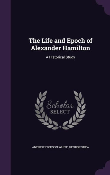 The Life And Epoch Of Alexander Hamilton: A Historical Study