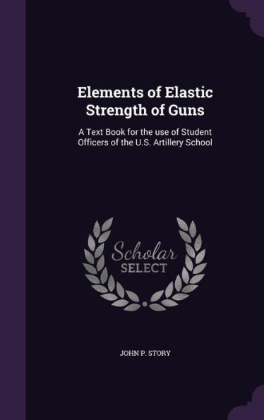 Elements Of Elastic Strength Of Guns: A Text Book For The Use Of Student Officers Of The U.S. Artillery School