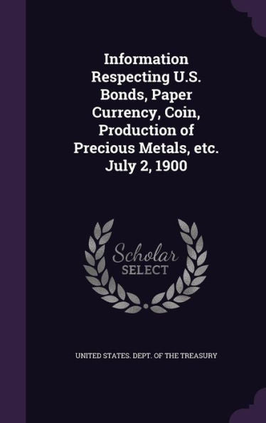 Information Respecting U.S. Bonds, Paper Currency, Coin, Production Of Precious Metals, Etc. July 2, 1900