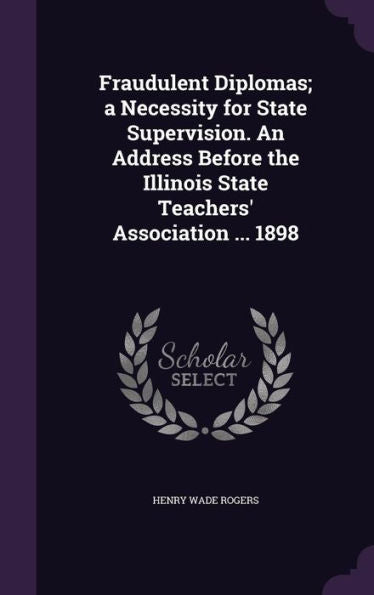 Fraudulent Diplomas; A Necessity For State Supervision. An Address Before The Illinois State Teachers' Association ... 1898