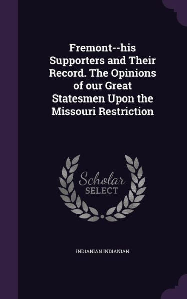 Fremont--His Supporters And Their Record. The Opinions Of Our Great Statesmen Upon The Missouri Restriction