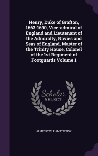 Henry, Duke Of Grafton, 1663-1690, Vice-Admiral Of England And Lieutenant Of The Admiralty, Navies And Seas Of England, Master Of The Trinity House, Colonel Of The 1St Regiment Of Footguards Volume 1