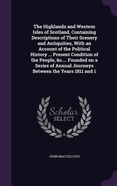 The Highlands And Western Isles Of Scotland, Containing Descriptions Of Their Scenery And Antiquities, With An Account Of The Political History ... ... Annual Journeys Between The Years 1811 And 1