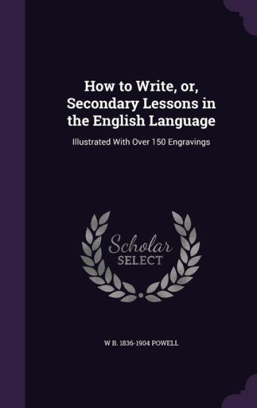 How To Write, Or, Secondary Lessons In The English Language: Illustrated With Over 150 Engravings