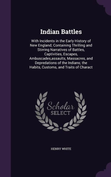 Indian Battles: With Incidents In The Early History Of New England; Containing Thrilling And Stirring Narratives Of Battles, Captivities, Escapes, ... The Habits, Customs, And Traits Of Charact