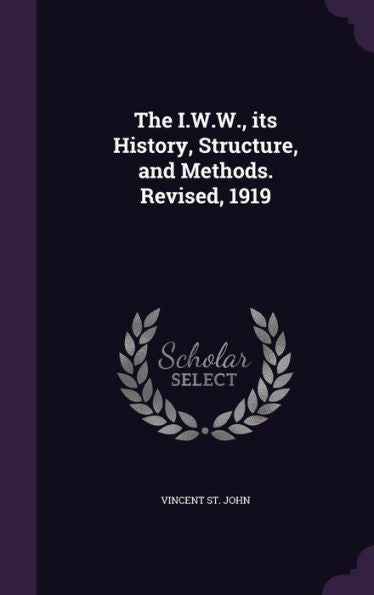 The I.W.W., Its History, Structure, And Methods. Revised, 1919