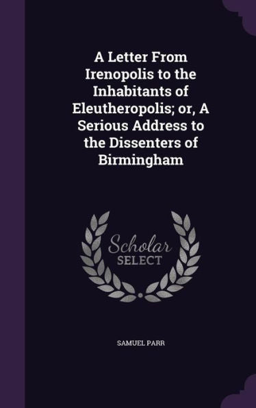 A Letter From Irenopolis To The Inhabitants Of Eleutheropolis; Or, A Serious Address To The Dissenters Of Birmingham