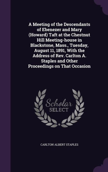 A Meeting Of The Descendants Of Ebenezer And Mary (Howard) Taft At The Chestnut Hill Meeting-House In Blackstone, Mass., Tuesday, August 11, 1891, ... And Other Proceedings On That Occasion