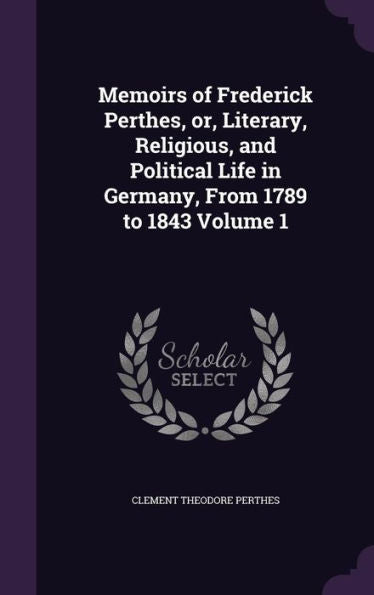 Memoirs Of Frederick Perthes, Or, Literary, Religious, And Political Life In Germany, From 1789 To 1843 Volume 1