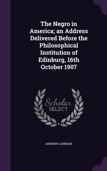 The Negro In America; An Address Delivered Before The Philosophical Institution Of Edinburg, 16Th October 1907