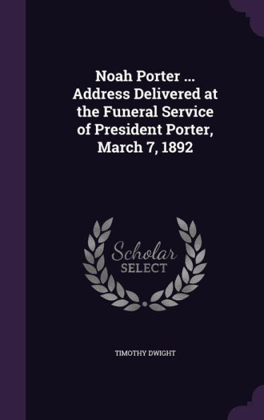 Noah Porter ... Address Delivered At The Funeral Service Of President Porter, March 7, 1892