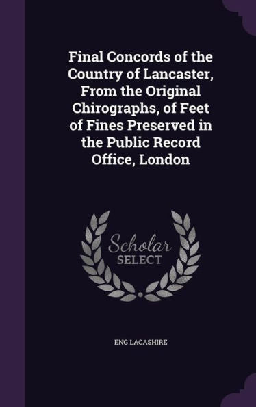 Final Concords Of The Country Of Lancaster, From The Original Chirographs, Of Feet Of Fines Preserved In The Public Record Office, London