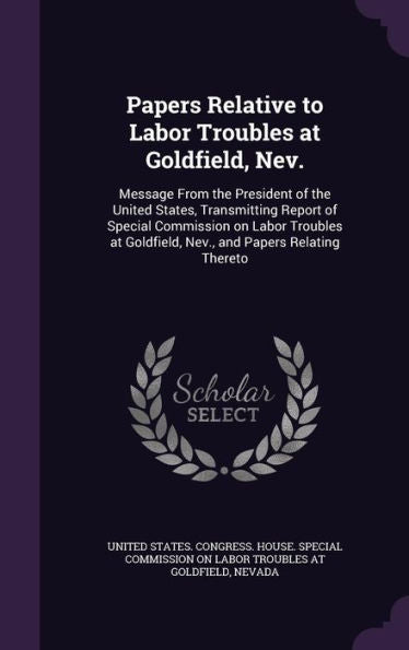 Papers Relative To Labor Troubles At Goldfield, Nev.: Message From The President Of The United States, Transmitting Report Of Special Commission On ... Goldfield, Nev., And Papers Relating Thereto