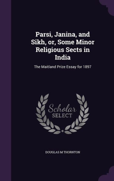 Parsi, Janina, And Sikh, Or, Some Minor Religious Sects In India: The Maitland Prize Essay For 1897