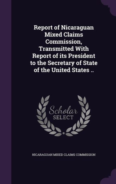 Report Of Nicaraguan Mixed Claims Commission, Transmitted With Report Of Its President To The Secretary Of State Of The United States ..