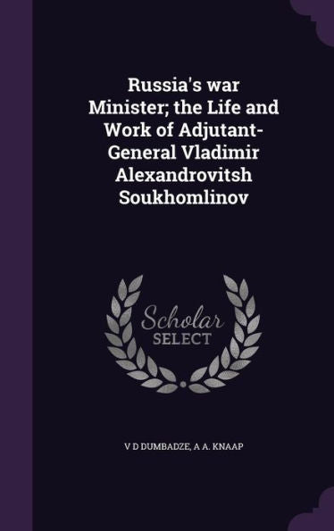 Russia's War Minister; The Life And Work Of Adjutant-General Vladimir Alexandrovitsh Soukhomlinov