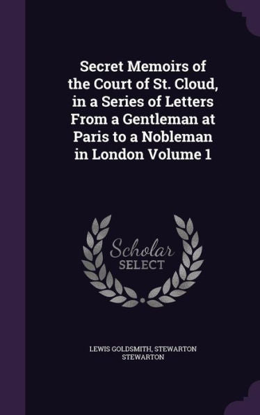 Secret Memoirs Of The Court Of St. Cloud, In A Series Of Letters From A Gentleman At Paris To A Nobleman In London Volume 1