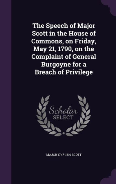 The Speech Of Major Scott In The House Of Commons, On Friday, May 21, 1790, On The Complaint Of General Burgoyne For A Breach Of Privilege