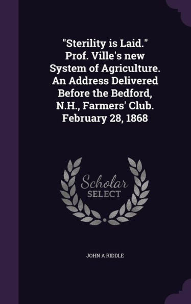 Sterility Is Laid. Prof. Ville's New System Of Agriculture. An Address Delivered Before The Bedford, N.H., Farmers' Club. February 28, 1868