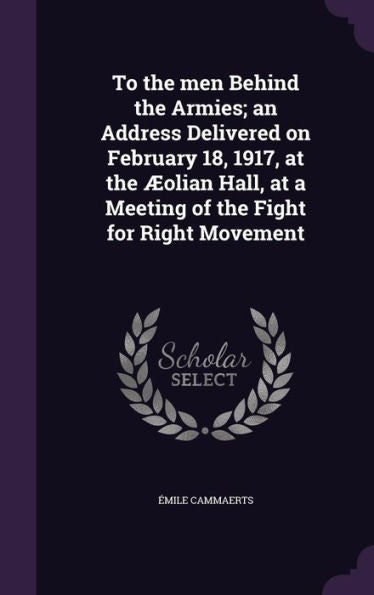 To The Men Behind The Armies; An Address Delivered On February 18, 1917, At The ?lian Hall, At A Meeting Of The Fight For Right Movement