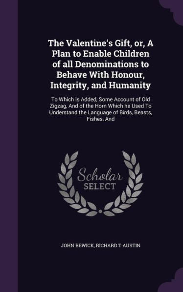 The Valentine's Gift, Or, A Plan To Enable Children Of All Denominations To Behave With Honour, Integrity, And Humanity: To Which Is Added, Some ... The Language Of Birds, Beasts, Fishes, And