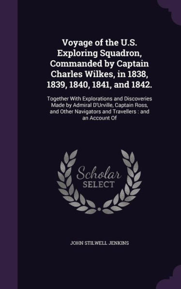 Voyage Of The U.S. Exploring Squadron, Commanded By Captain Charles Wilkes, In 1838, 1839, 1840, 1841, And 1842.: Together With Explorations And ... Navigators And Travellers: And An Account Of