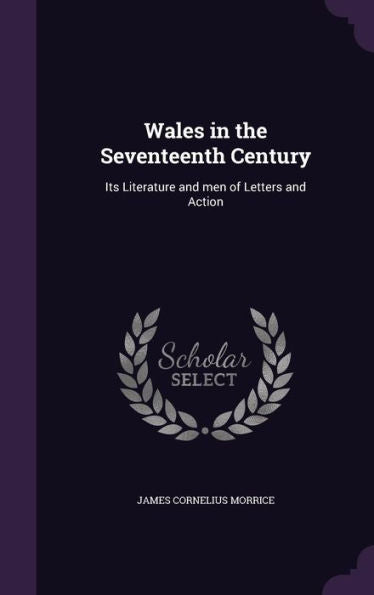 Wales In The Seventeenth Century: Its Literature And Men Of Letters And Action