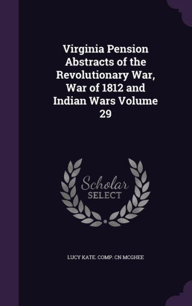 Virginia Pension Abstracts Of The Revolutionary War, War Of 1812 And Indian Wars Volume 29