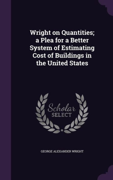 Wright On Quantities; A Plea For A Better System Of Estimating Cost Of Buildings In The United States