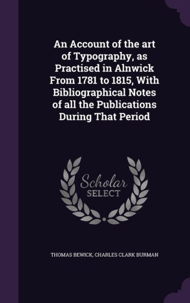 An Account Of The Art Of Typography, As Practised In Alnwick From 1781 To 1815, With Bibliographical Notes Of All The Publications During That Period
