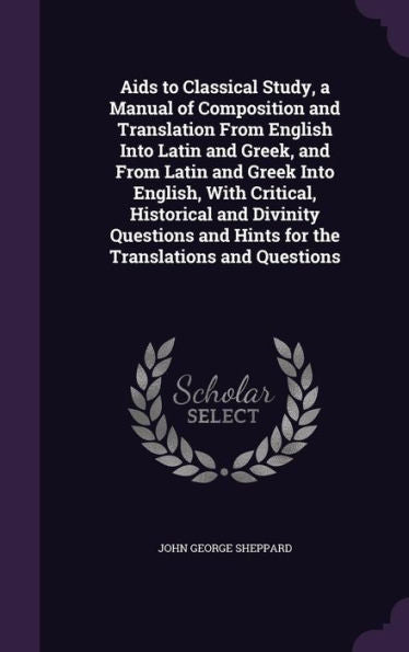 Aids To Classical Study, A Manual Of Composition And Translation From English Into Latin And Greek, And From Latin And Greek Into English, With ... And Hints For The Translations And Questions